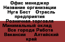 Офис-менеджер › Название организации ­ Нуга Бест › Отрасль предприятия ­ Розничная торговля › Минимальный оклад ­ 1 - Все города Работа » Вакансии   . Алтайский край